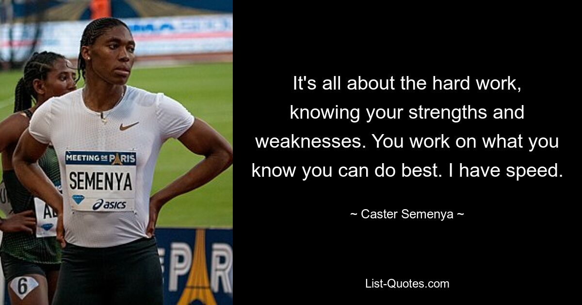 It's all about the hard work, knowing your strengths and weaknesses. You work on what you know you can do best. I have speed. — © Caster Semenya