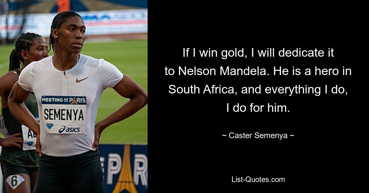 If I win gold, I will dedicate it to Nelson Mandela. He is a hero in South Africa, and everything I do, I do for him. — © Caster Semenya