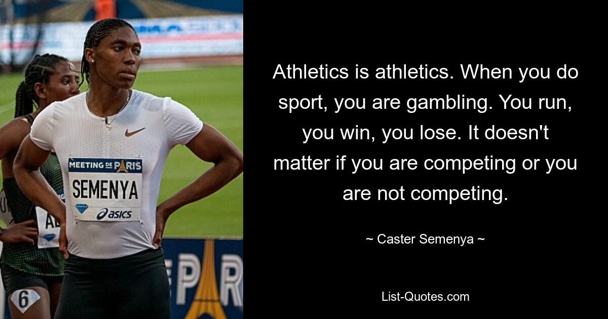 Athletics is athletics. When you do sport, you are gambling. You run, you win, you lose. It doesn't matter if you are competing or you are not competing. — © Caster Semenya