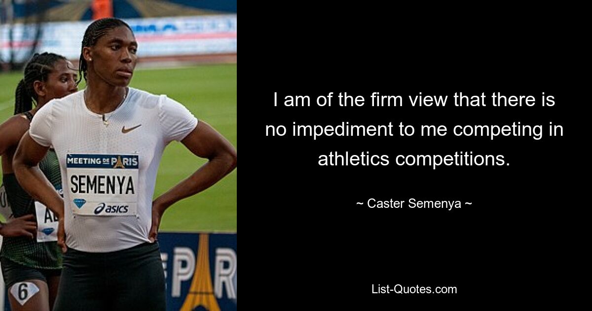 I am of the firm view that there is no impediment to me competing in athletics competitions. — © Caster Semenya