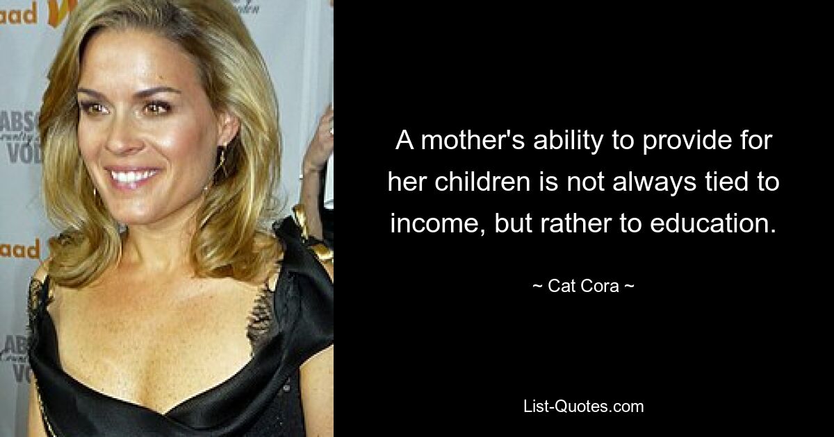 A mother's ability to provide for her children is not always tied to income, but rather to education. — © Cat Cora