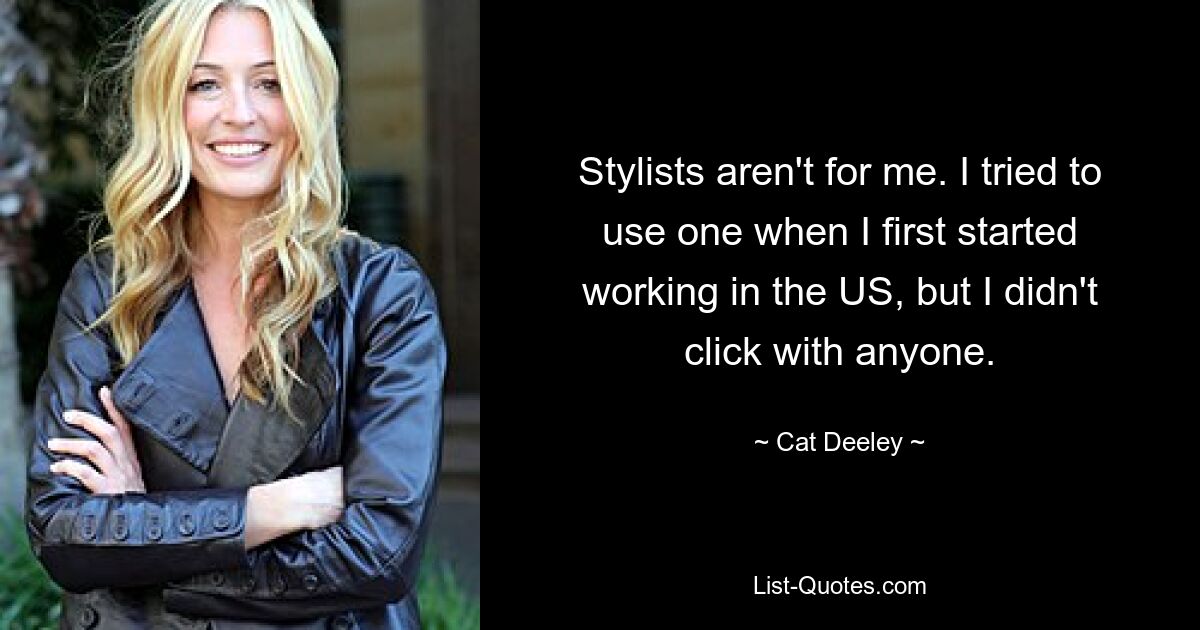 Stylists aren't for me. I tried to use one when I first started working in the US, but I didn't click with anyone. — © Cat Deeley