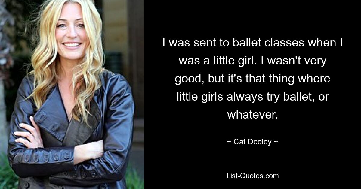 Als kleines Mädchen wurde ich zum Ballettunterricht geschickt. Ich war nicht sehr gut, aber es ist so eine Sache, bei der kleine Mädchen immer Ballett oder was auch immer ausprobieren. — © Cat Deeley