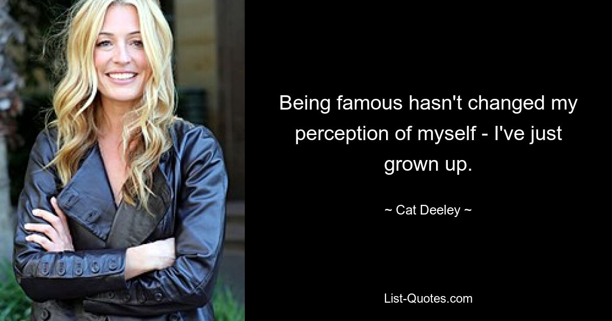 Being famous hasn't changed my perception of myself - I've just grown up. — © Cat Deeley