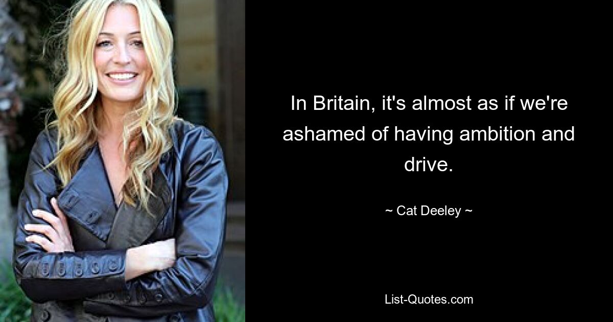 In Britain, it's almost as if we're ashamed of having ambition and drive. — © Cat Deeley