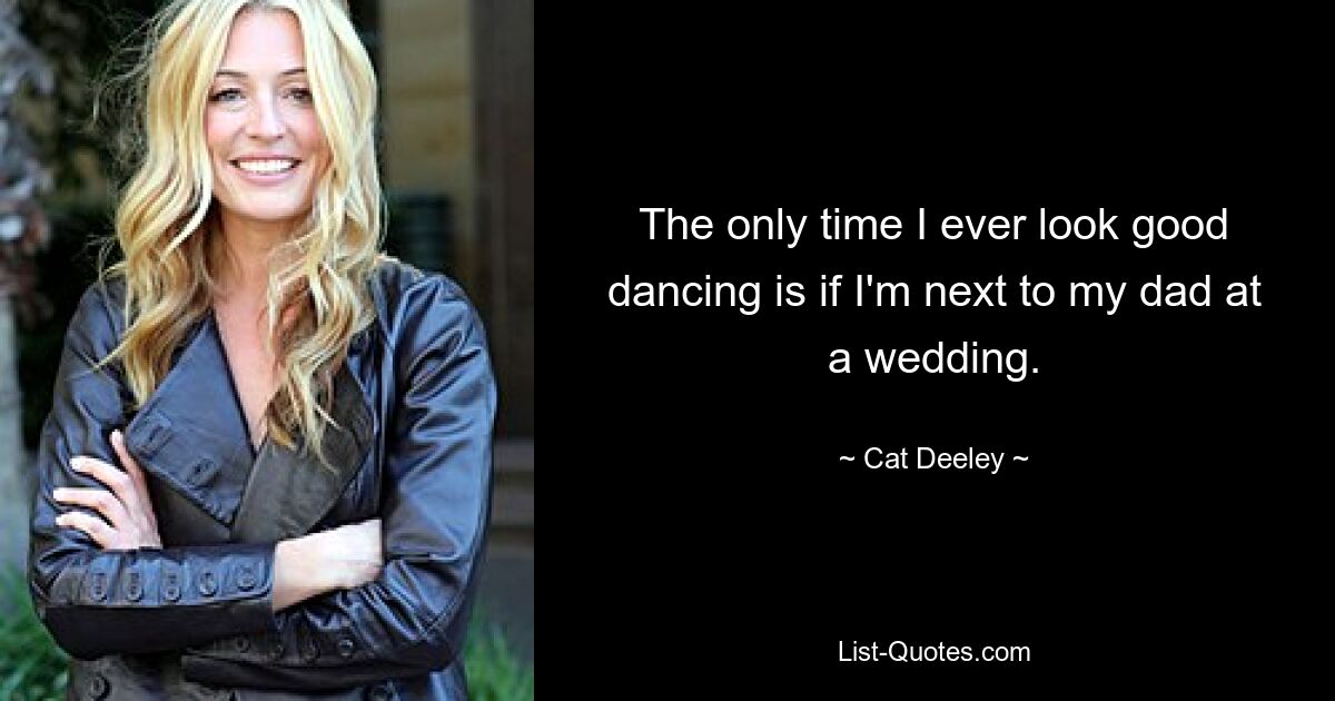 The only time I ever look good dancing is if I'm next to my dad at a wedding. — © Cat Deeley