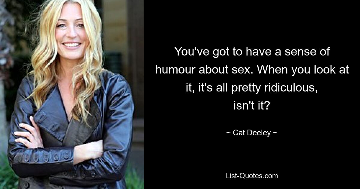 You've got to have a sense of humour about sex. When you look at it, it's all pretty ridiculous, isn't it? — © Cat Deeley