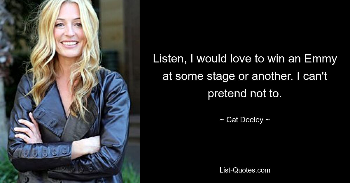 Listen, I would love to win an Emmy at some stage or another. I can't pretend not to. — © Cat Deeley