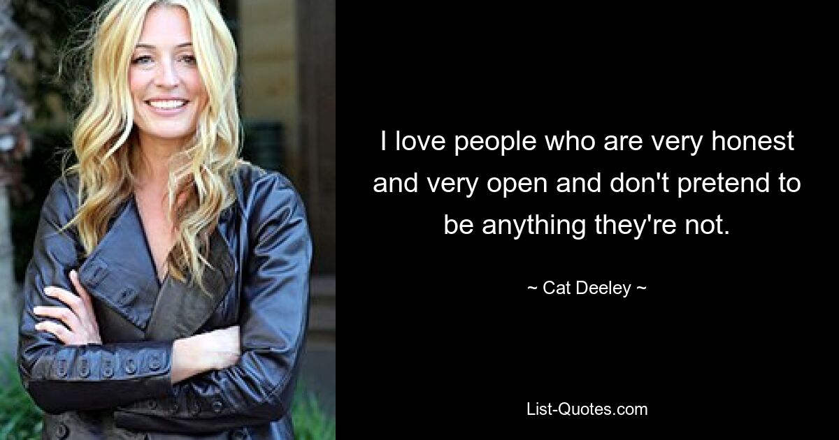 I love people who are very honest and very open and don't pretend to be anything they're not. — © Cat Deeley