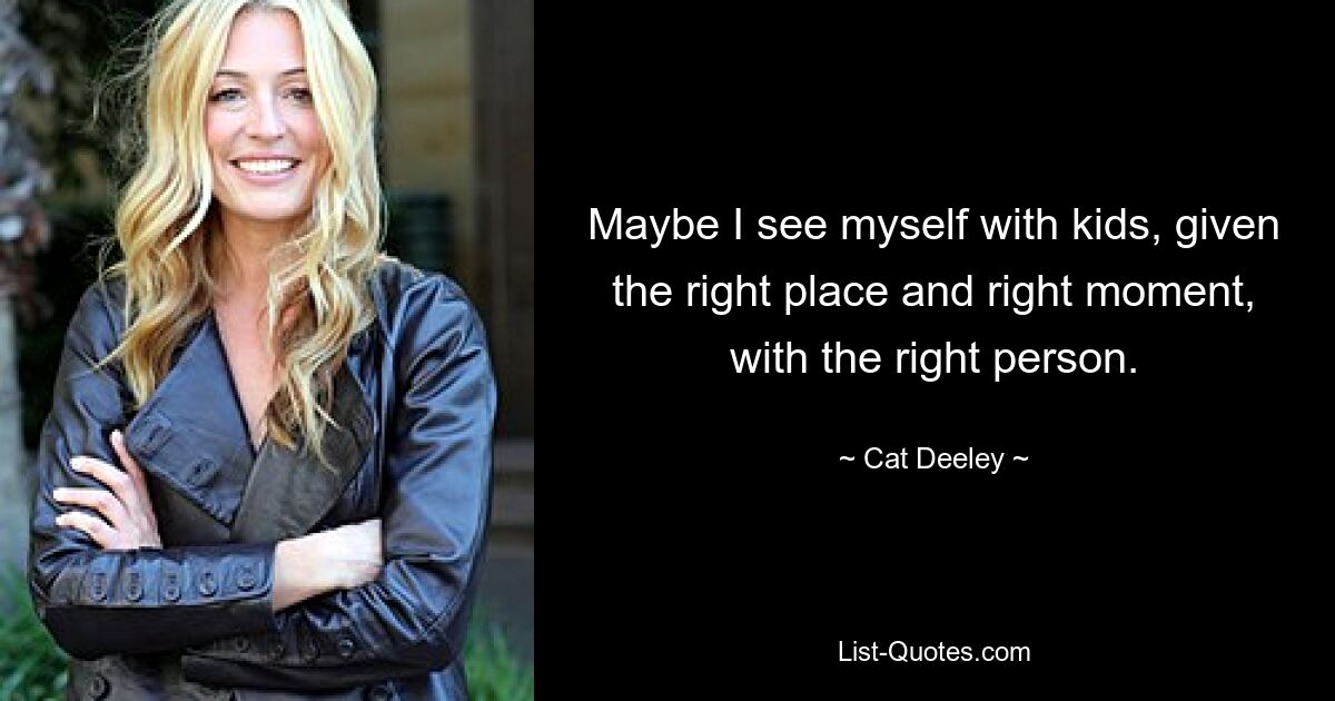 Maybe I see myself with kids, given the right place and right moment, with the right person. — © Cat Deeley