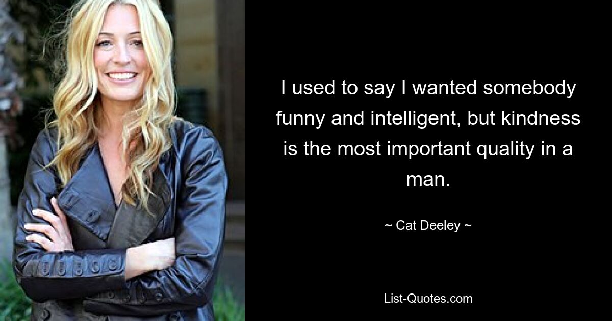 I used to say I wanted somebody funny and intelligent, but kindness is the most important quality in a man. — © Cat Deeley