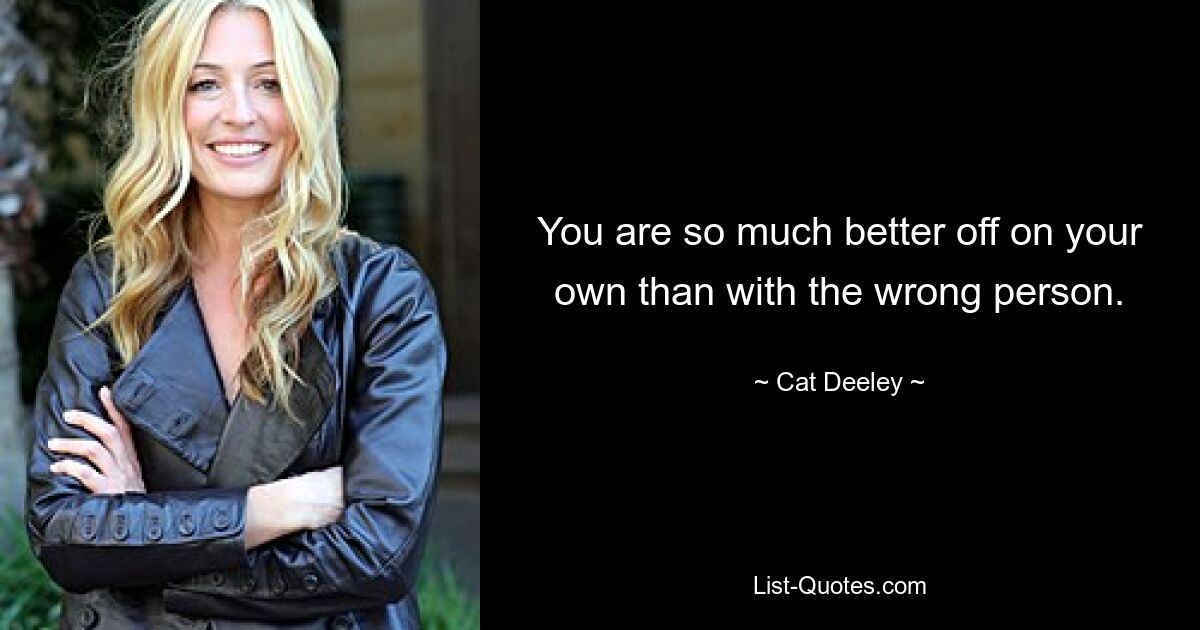 You are so much better off on your own than with the wrong person. — © Cat Deeley