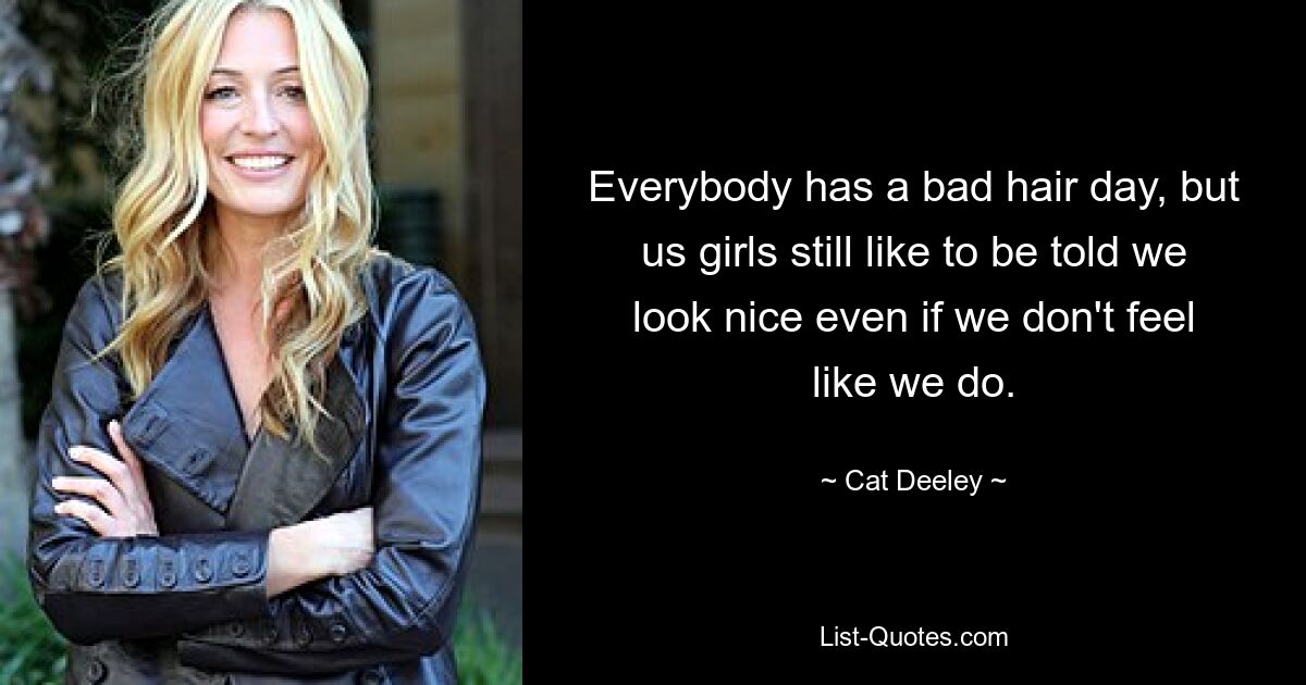 Everybody has a bad hair day, but us girls still like to be told we look nice even if we don't feel like we do. — © Cat Deeley