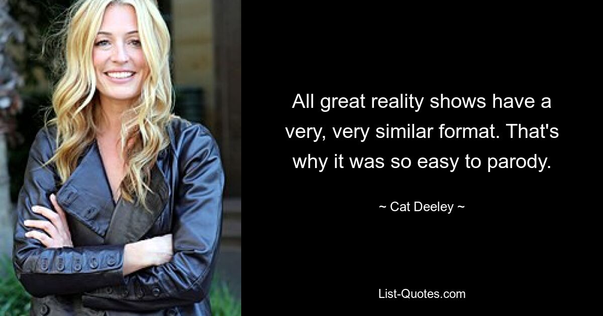 All great reality shows have a very, very similar format. That's why it was so easy to parody. — © Cat Deeley