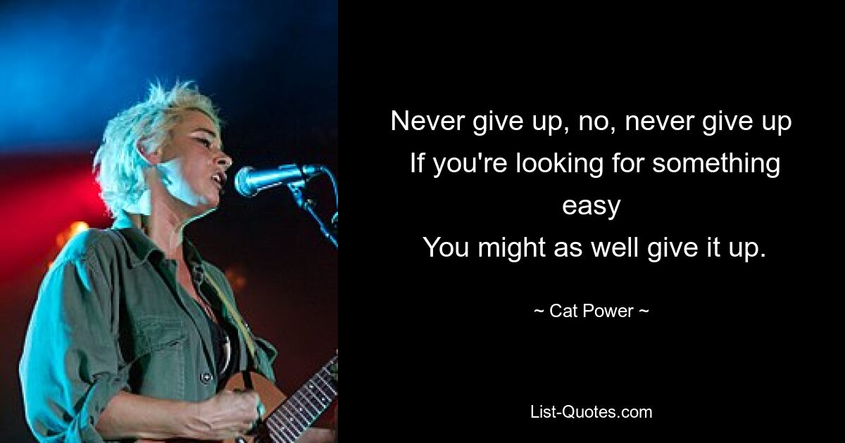 Never give up, no, never give up
 If you're looking for something easy
 You might as well give it up. — © Cat Power