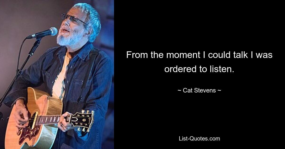 From the moment I could talk I was ordered to listen. — © Cat Stevens