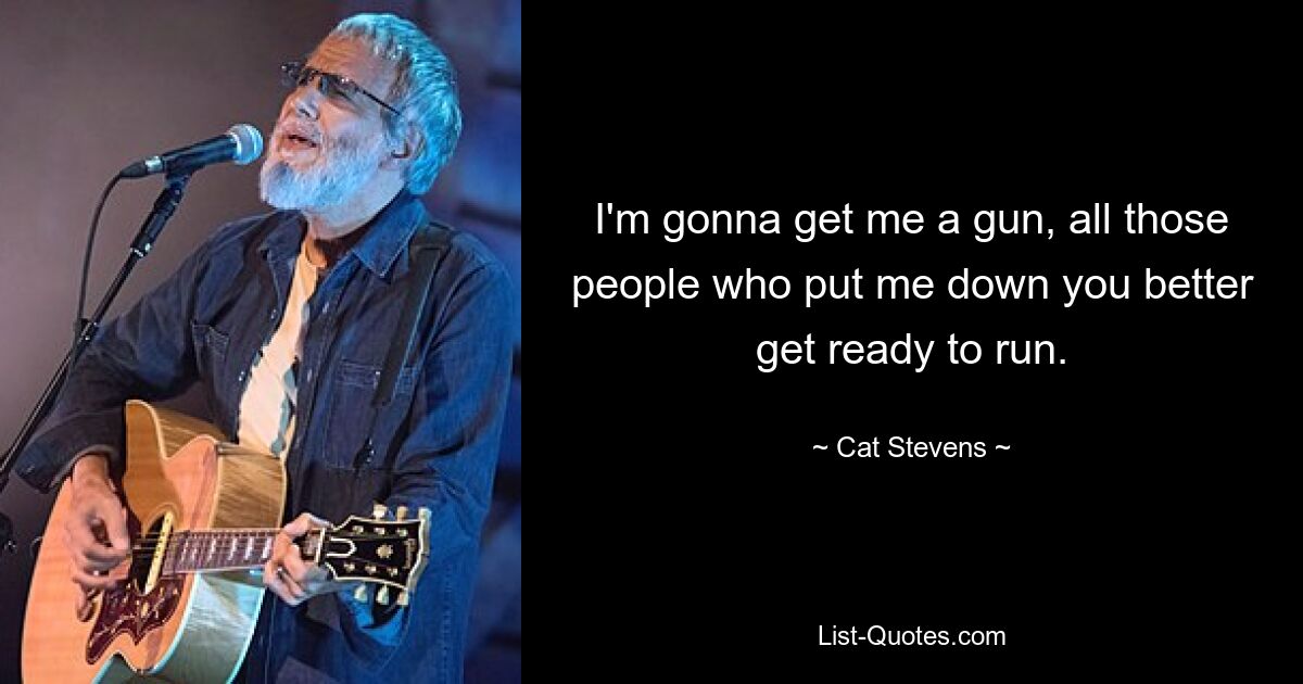 I'm gonna get me a gun, all those people who put me down you better get ready to run. — © Cat Stevens