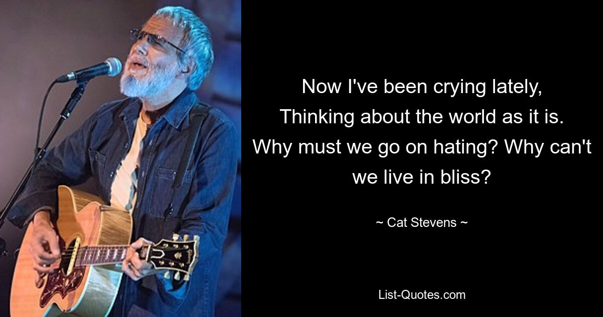 Now I've been crying lately, Thinking about the world as it is. Why must we go on hating? Why can't we live in bliss? — © Cat Stevens