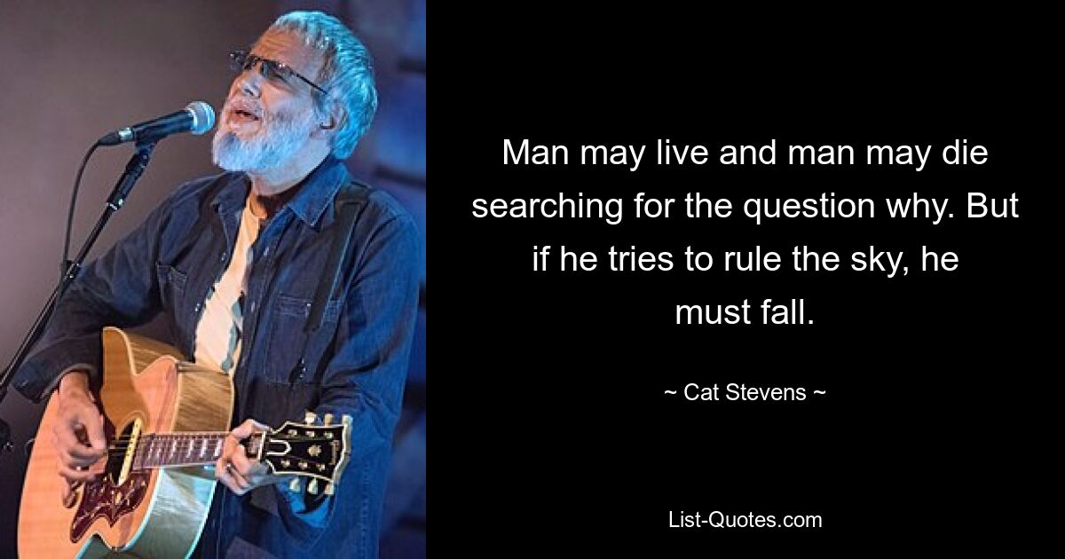 Man may live and man may die searching for the question why. But if he tries to rule the sky, he must fall. — © Cat Stevens