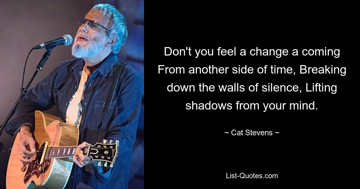 Don't you feel a change a coming From another side of time, Breaking down the walls of silence, Lifting shadows from your mind. — © Cat Stevens