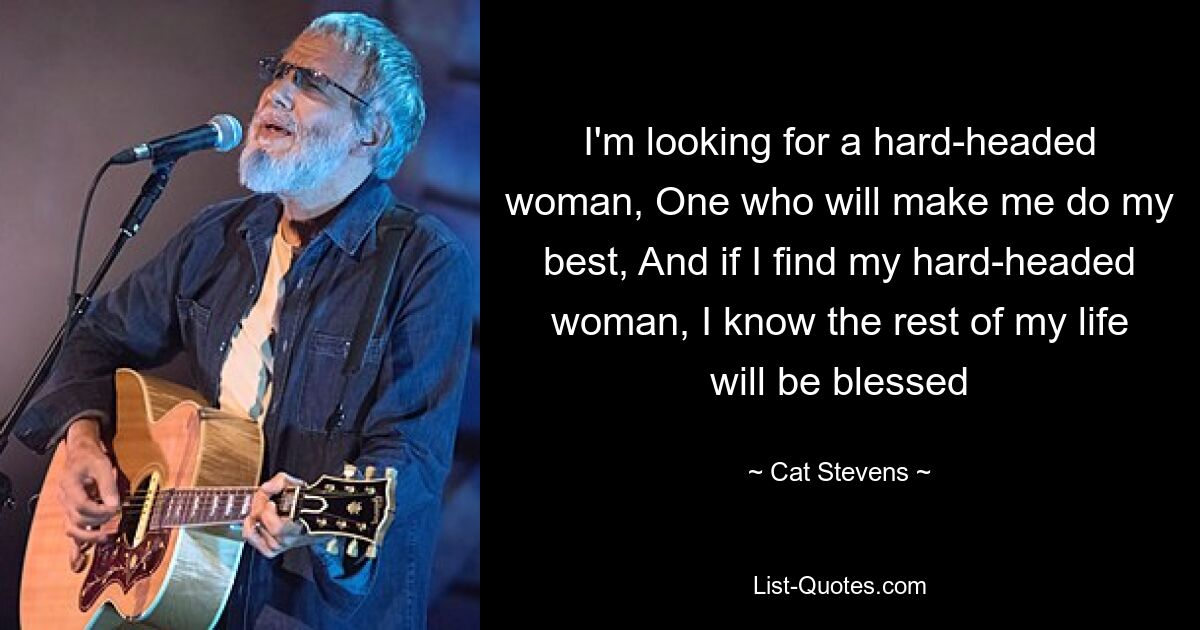 I'm looking for a hard-headed woman, One who will make me do my best, And if I find my hard-headed woman, I know the rest of my life will be blessed — © Cat Stevens