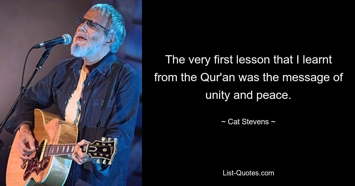 The very first lesson that I learnt from the Qur'an was the message of unity and peace. — © Cat Stevens