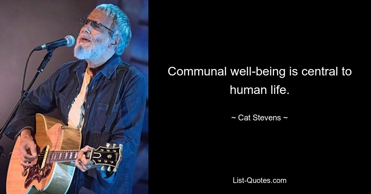 Communal well-being is central to human life. — © Cat Stevens