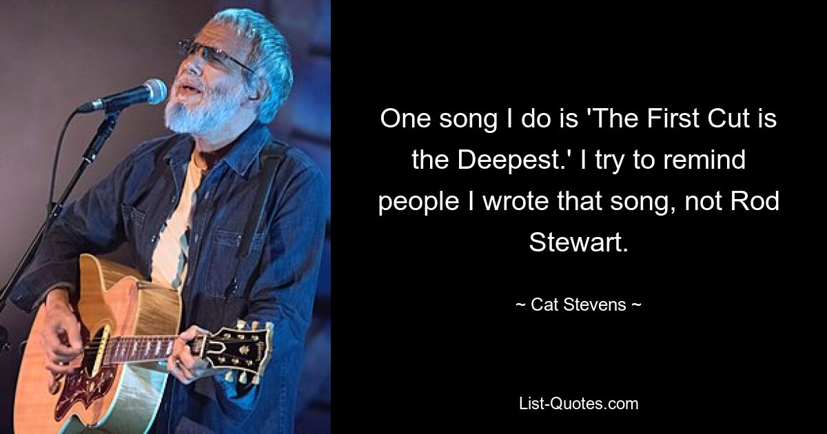 One song I do is 'The First Cut is the Deepest.' I try to remind people I wrote that song, not Rod Stewart. — © Cat Stevens