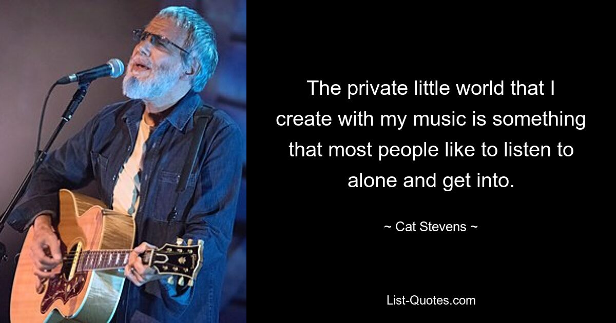 The private little world that I create with my music is something that most people like to listen to alone and get into. — © Cat Stevens