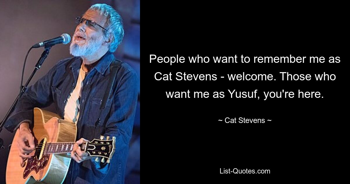 People who want to remember me as Cat Stevens - welcome. Those who want me as Yusuf, you're here. — © Cat Stevens