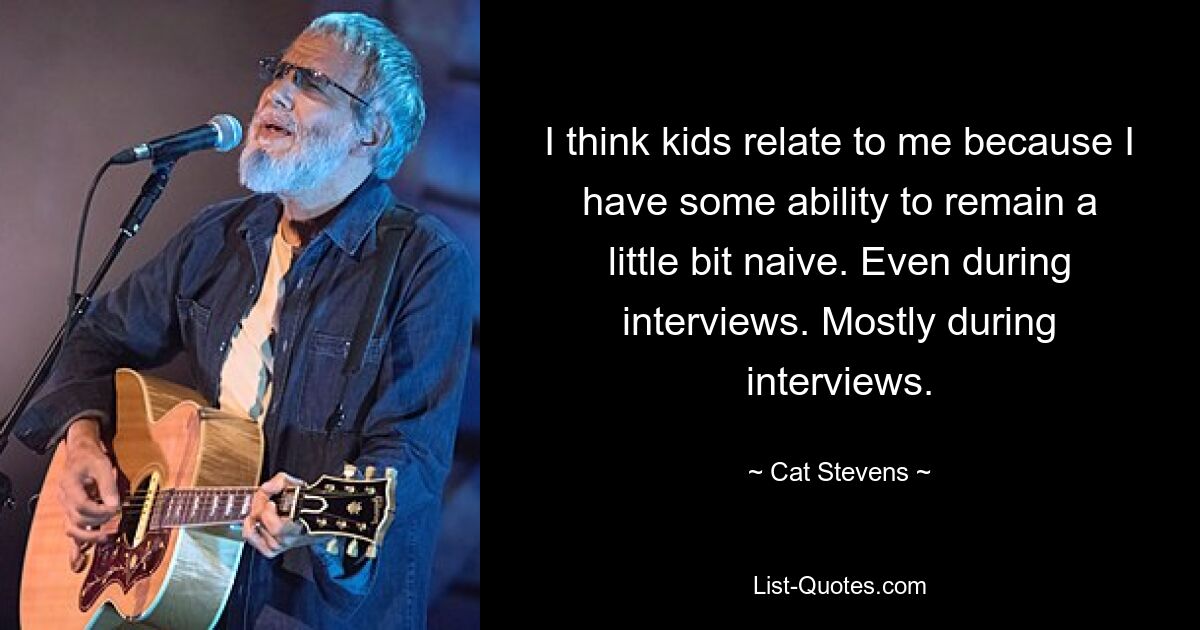 I think kids relate to me because I have some ability to remain a little bit naive. Even during interviews. Mostly during interviews. — © Cat Stevens