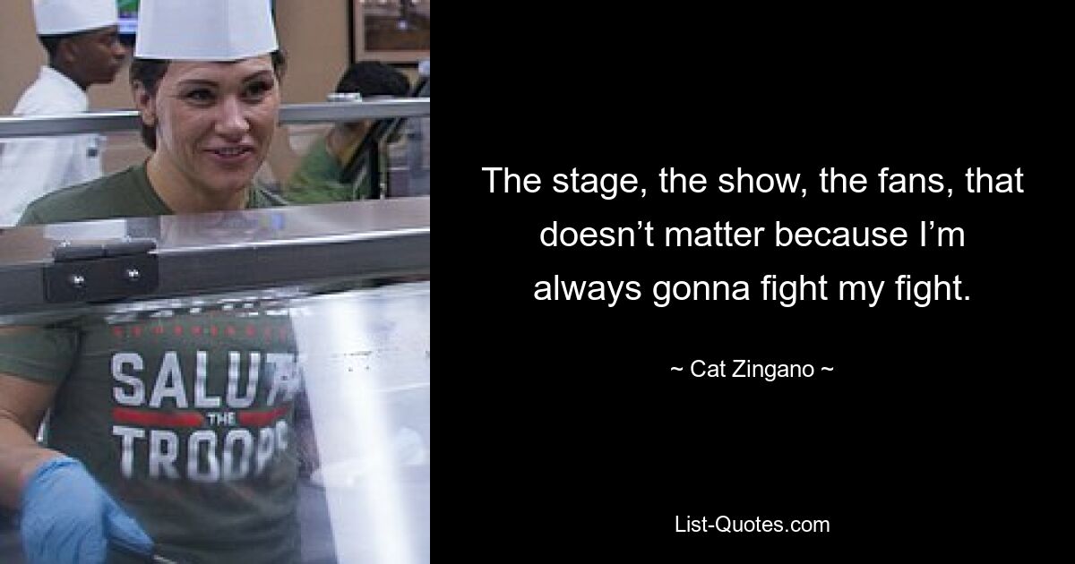 The stage, the show, the fans, that doesn’t matter because I’m always gonna fight my fight. — © Cat Zingano