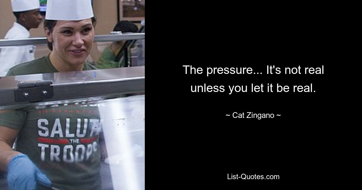 The pressure... It's not real unless you let it be real. — © Cat Zingano