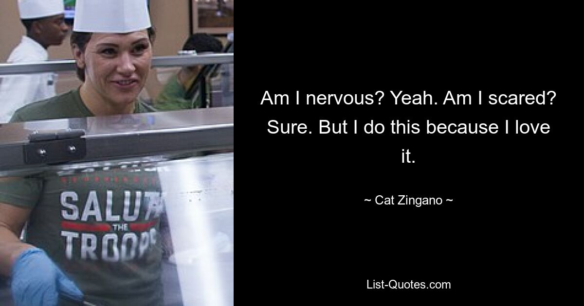 Am I nervous? Yeah. Am I scared? Sure. But I do this because I love it. — © Cat Zingano