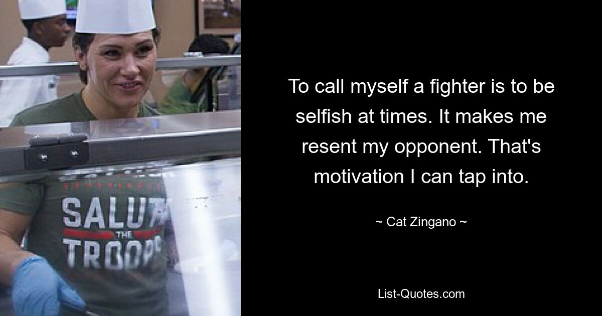 To call myself a fighter is to be selfish at times. It makes me resent my opponent. That's motivation I can tap into. — © Cat Zingano