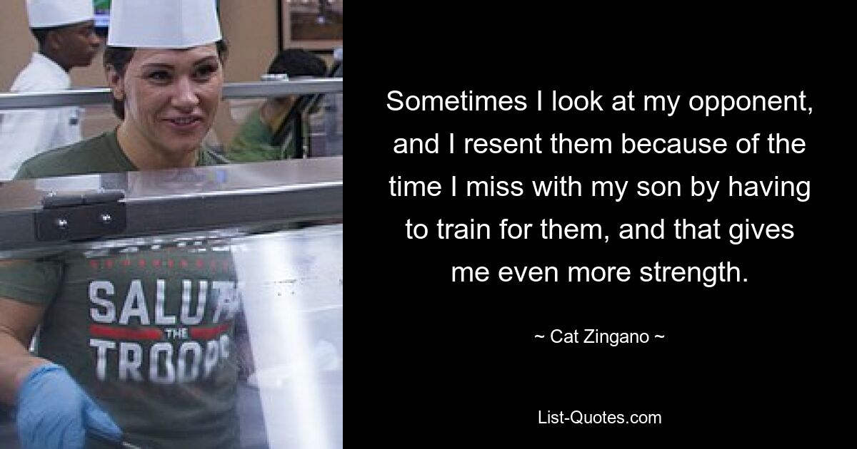 Sometimes I look at my opponent, and I resent them because of the time I miss with my son by having to train for them, and that gives me even more strength. — © Cat Zingano