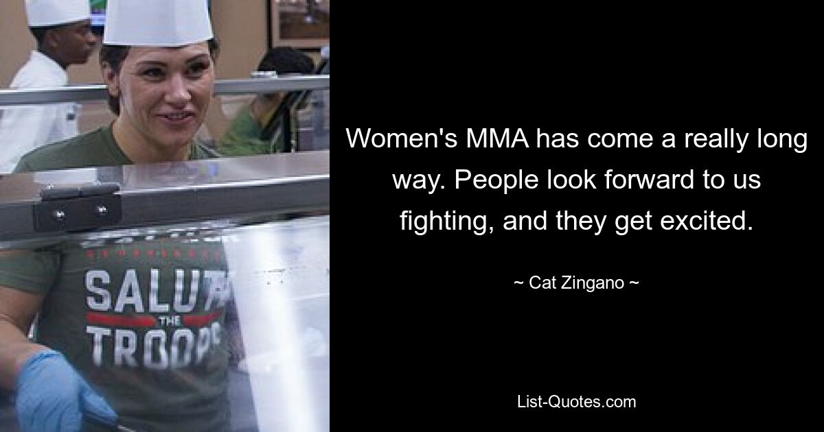 Women's MMA has come a really long way. People look forward to us fighting, and they get excited. — © Cat Zingano