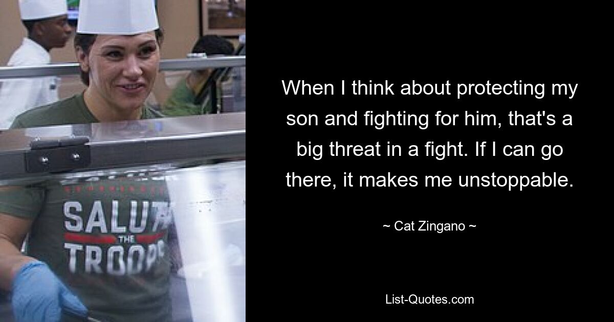 When I think about protecting my son and fighting for him, that's a big threat in a fight. If I can go there, it makes me unstoppable. — © Cat Zingano