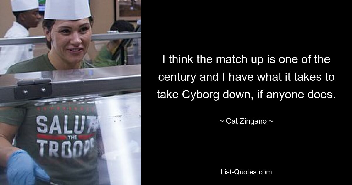 I think the match up is one of the century and I have what it takes to take Cyborg down, if anyone does. — © Cat Zingano