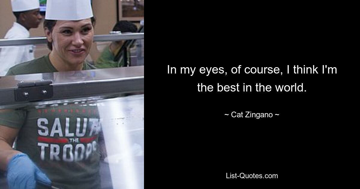 In my eyes, of course, I think I'm the best in the world. — © Cat Zingano