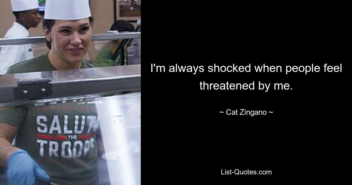 I'm always shocked when people feel threatened by me. — © Cat Zingano