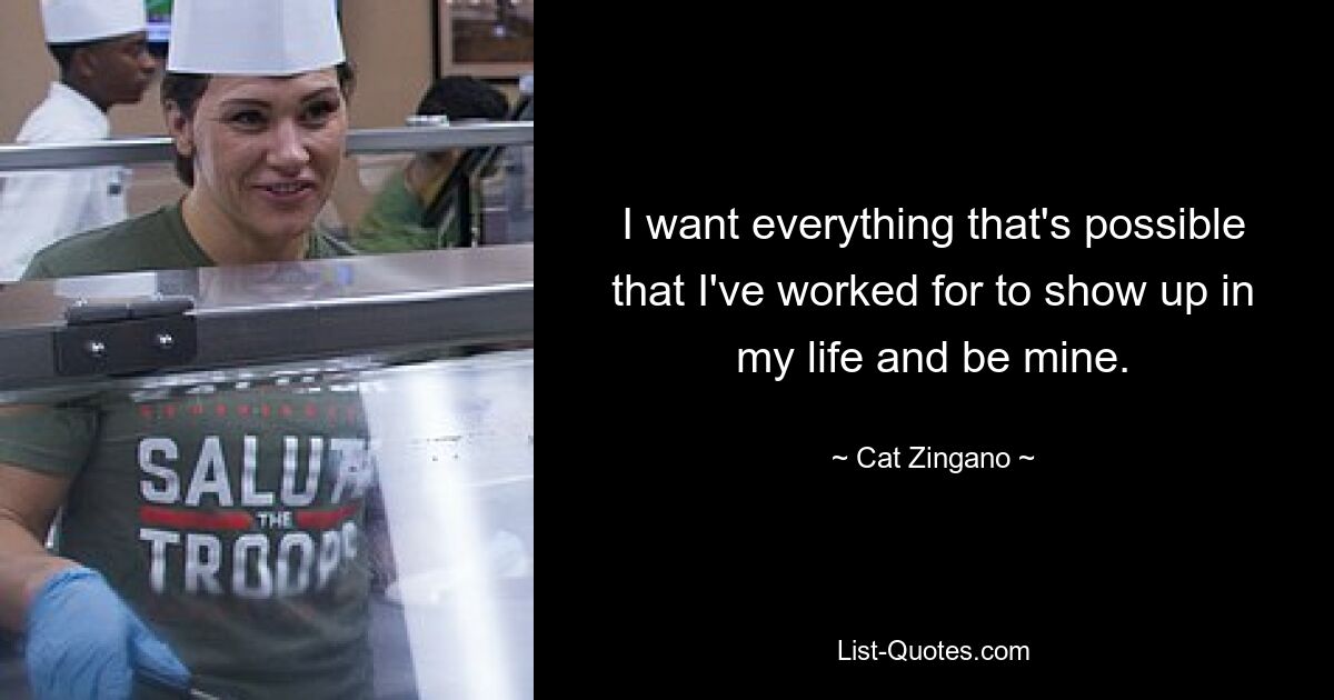 I want everything that's possible that I've worked for to show up in my life and be mine. — © Cat Zingano