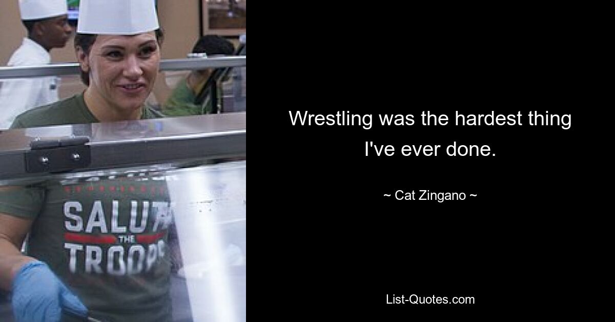 Wrestling was the hardest thing I've ever done. — © Cat Zingano