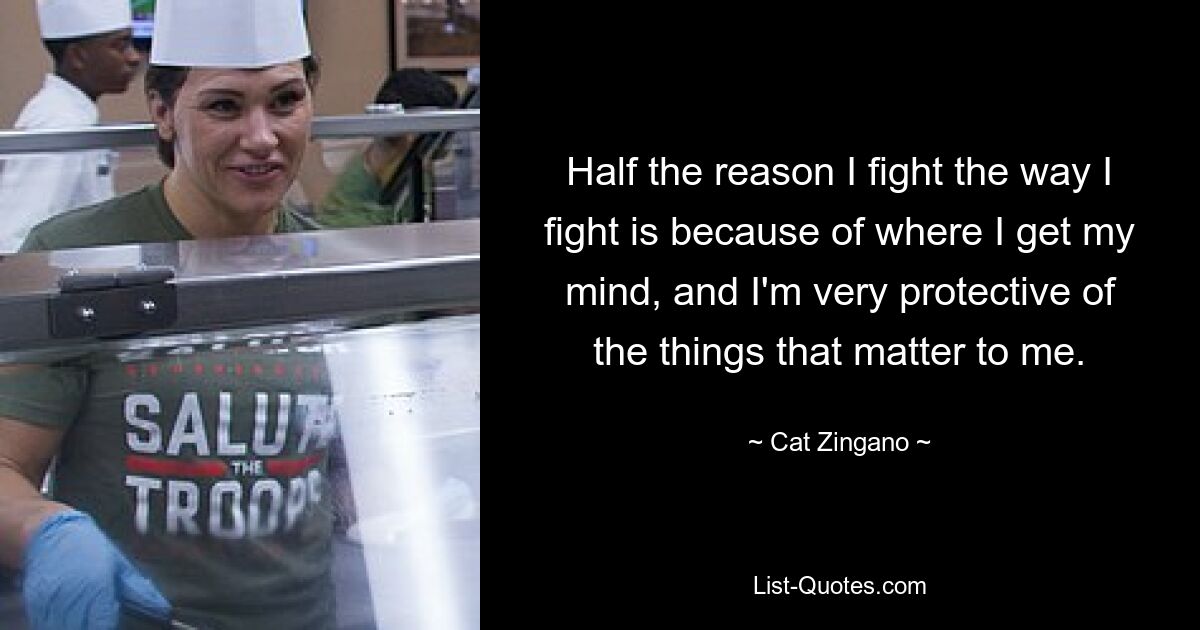 Half the reason I fight the way I fight is because of where I get my mind, and I'm very protective of the things that matter to me. — © Cat Zingano