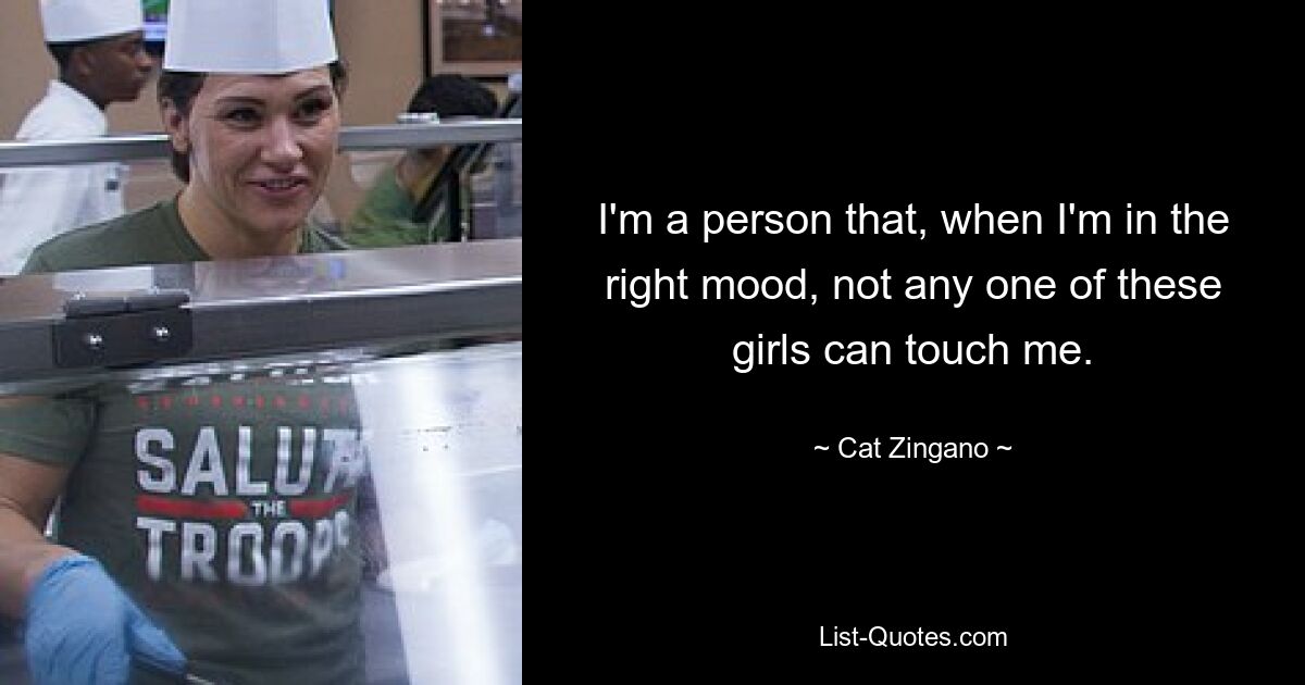 I'm a person that, when I'm in the right mood, not any one of these girls can touch me. — © Cat Zingano