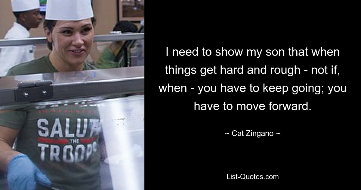 I need to show my son that when things get hard and rough - not if, when - you have to keep going; you have to move forward. — © Cat Zingano