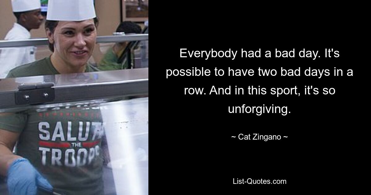 Everybody had a bad day. It's possible to have two bad days in a row. And in this sport, it's so unforgiving. — © Cat Zingano