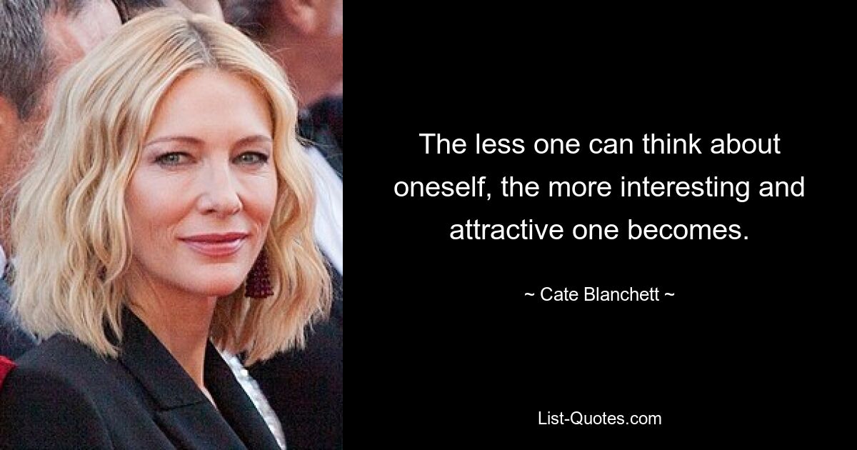 The less one can think about oneself, the more interesting and attractive one becomes. — © Cate Blanchett