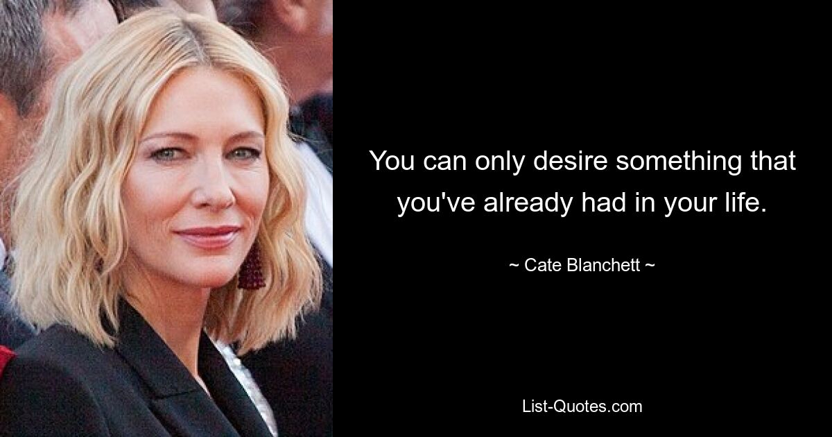 You can only desire something that you've already had in your life. — © Cate Blanchett