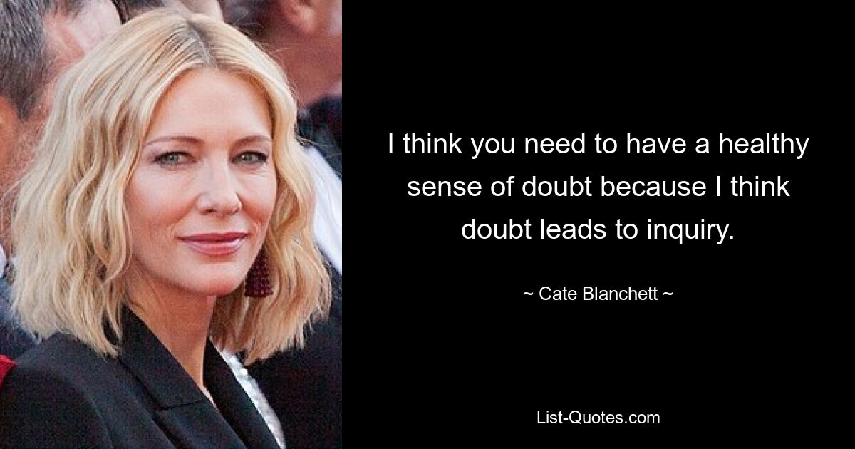 I think you need to have a healthy sense of doubt because I think doubt leads to inquiry. — © Cate Blanchett